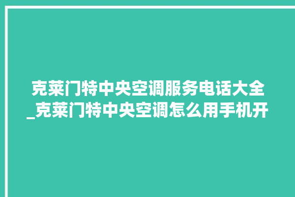 克莱门特中央空调服务电话大全_克莱门特中央空调怎么用手机开空调 。克莱