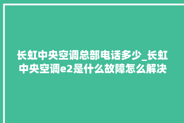 长虹中央空调总部电话多少_长虹中央空调e2是什么故障怎么解决 。长虹