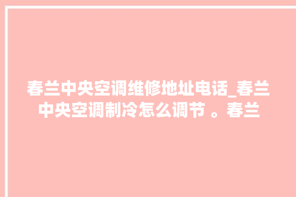 春兰中央空调维修地址电话_春兰中央空调制冷怎么调节 。春兰