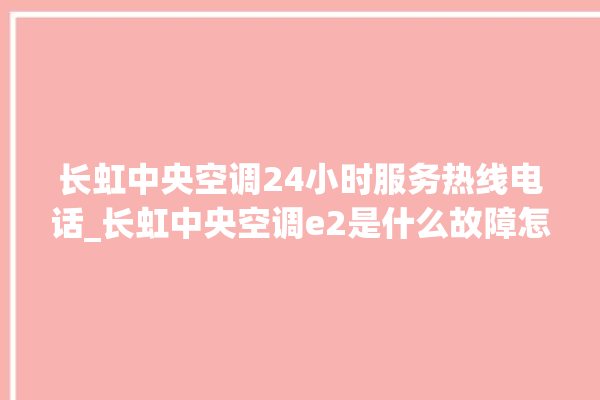 长虹中央空调24小时服务热线电话_长虹中央空调e2是什么故障怎么解决 。长虹