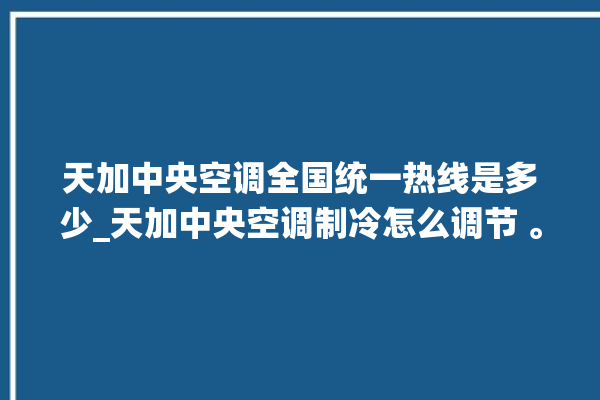 天加中央空调全国统一热线是多少_天加中央空调制冷怎么调节 。中央空调