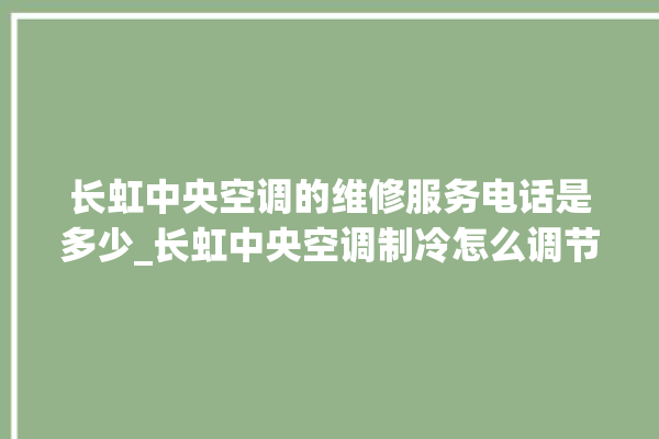 长虹中央空调的维修服务电话是多少_长虹中央空调制冷怎么调节 。长虹