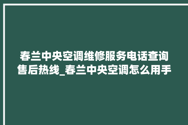 春兰中央空调维修服务电话查询售后热线_春兰中央空调怎么用手机开空调 。春兰