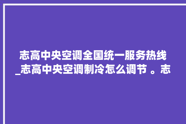 志高中央空调全国统一服务热线_志高中央空调制冷怎么调节 。志高