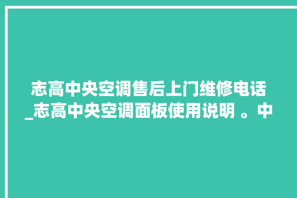 志高中央空调售后上门维修电话_志高中央空调面板使用说明 。中央空调