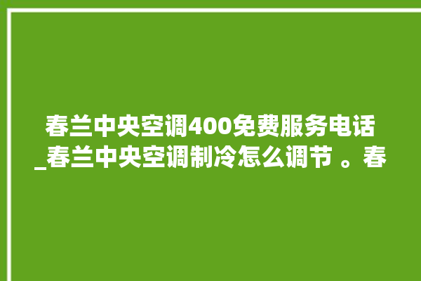 春兰中央空调400免费服务电话_春兰中央空调制冷怎么调节 。春兰