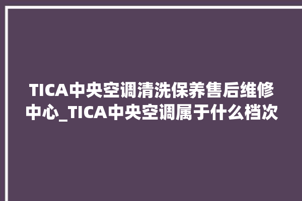 TICA中央空调清洗保养售后维修中心_TICA中央空调属于什么档次 。中央空调