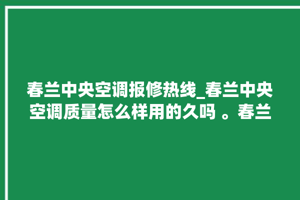 春兰中央空调报修热线_春兰中央空调质量怎么样用的久吗 。春兰