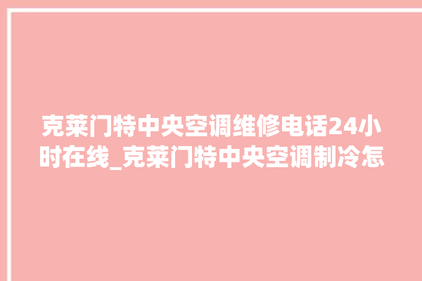 克莱门特中央空调维修电话24小时在线_克莱门特中央空调制冷怎么调节 。克莱