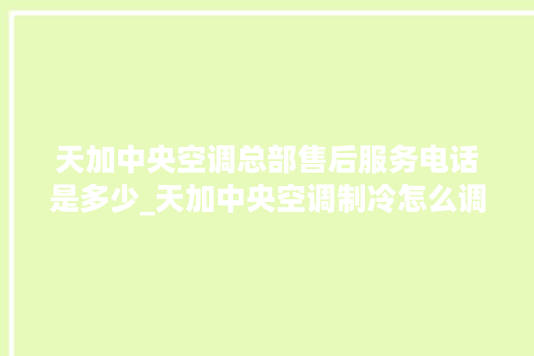 天加中央空调总部售后服务电话是多少_天加中央空调制冷怎么调节 。中央空调