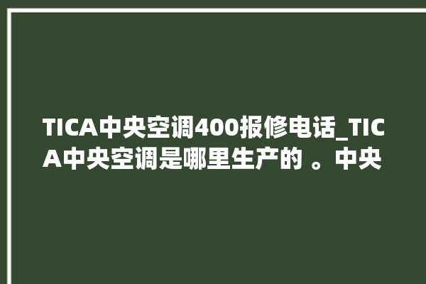 TICA中央空调400报修电话_TICA中央空调是哪里生产的 。中央空调