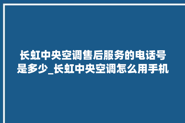 长虹中央空调售后服务的电话号是多少_长虹中央空调怎么用手机开空调 。长虹