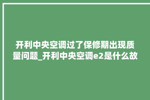 开利中央空调过了保修期出现质量问题_开利中央空调e2是什么故障怎么解决 。中央空调