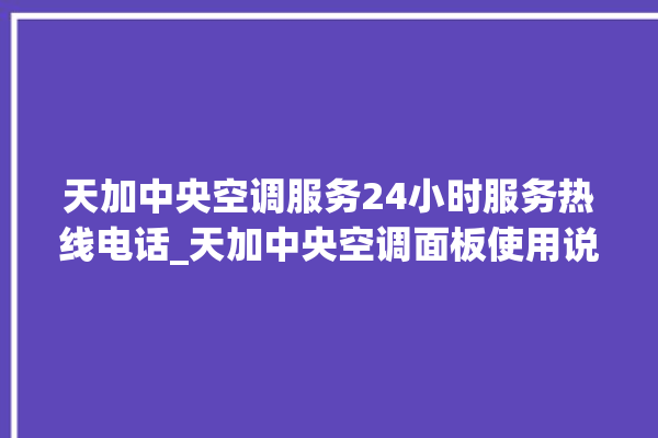 天加中央空调服务24小时服务热线电话_天加中央空调面板使用说明 。中央空调