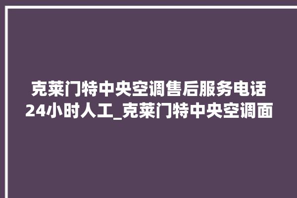 克莱门特中央空调售后服务电话24小时人工_克莱门特中央空调面板使用说明 。克莱