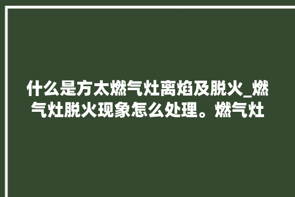 什么是方太燃气灶离焰及脱火_燃气灶脱火现象怎么处理。燃气灶_怎么处理