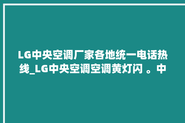 LG中央空调厂家各地统一电话热线_LG中央空调空调黄灯闪 。中央空调