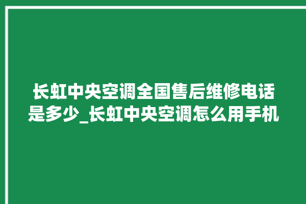 长虹中央空调全国售后维修电话是多少_长虹中央空调怎么用手机开空调 。长虹