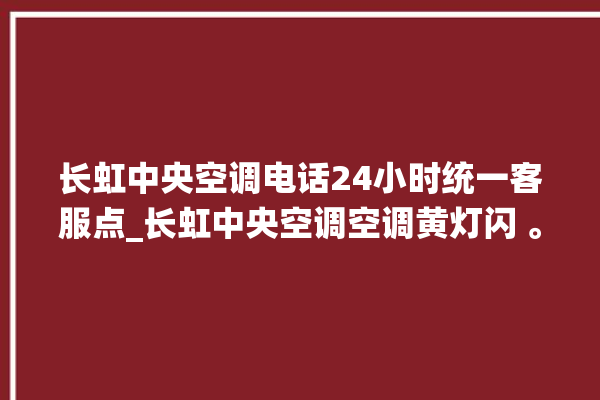 长虹中央空调电话24小时统一客服点_长虹中央空调空调黄灯闪 。长虹