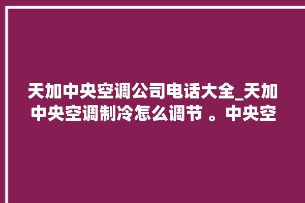 天加中央空调公司电话大全_天加中央空调制冷怎么调节 。中央空调