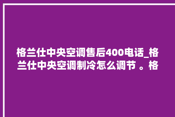 格兰仕中央空调售后400电话_格兰仕中央空调制冷怎么调节 。格兰仕