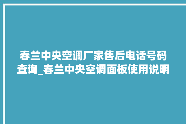 春兰中央空调厂家售后电话号码查询_春兰中央空调面板使用说明 。春兰