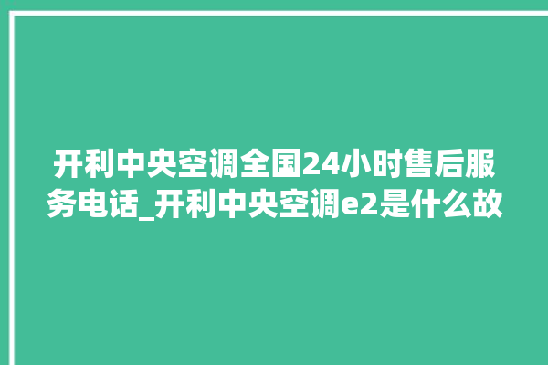 开利中央空调全国24小时售后服务电话_开利中央空调e2是什么故障怎么解决 。中央空调