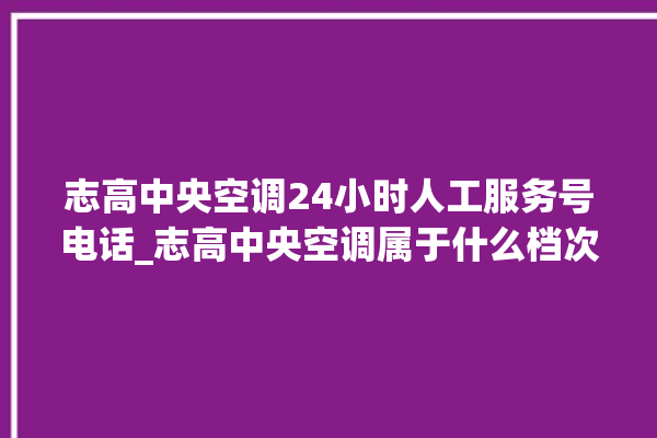 志高中央空调24小时人工服务号电话_志高中央空调属于什么档次 。中央空调