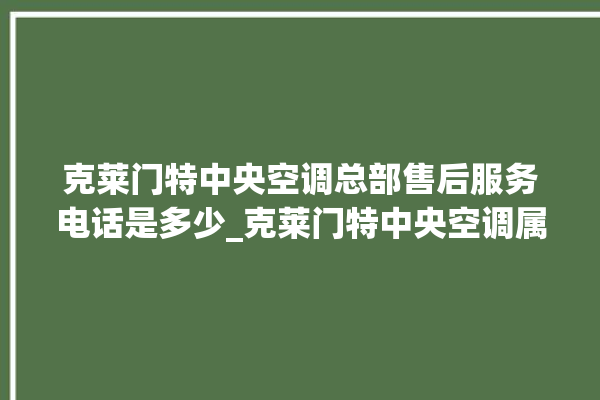 克莱门特中央空调总部售后服务电话是多少_克莱门特中央空调属于什么档次 。克莱