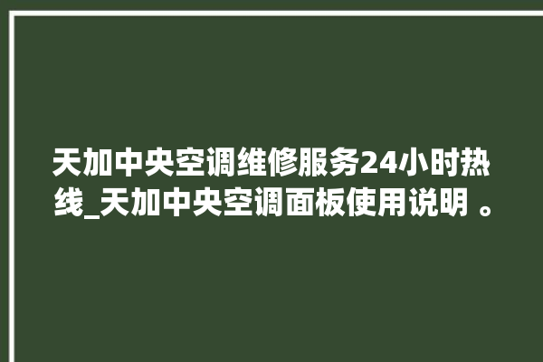 天加中央空调维修服务24小时热线_天加中央空调面板使用说明 。中央空调