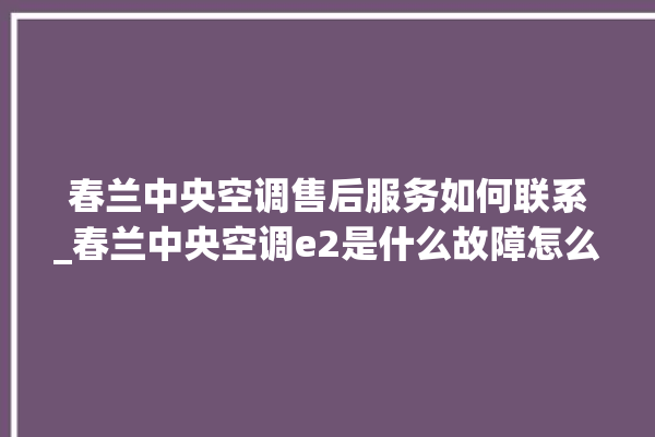 春兰中央空调售后服务如何联系_春兰中央空调e2是什么故障怎么解决 。春兰