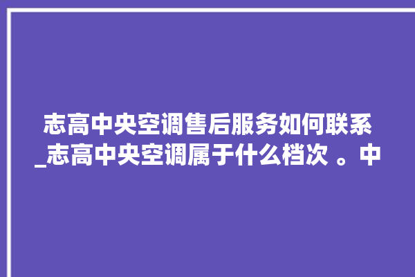 志高中央空调售后服务如何联系_志高中央空调属于什么档次 。中央空调