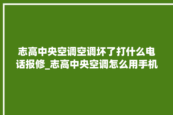 志高中央空调空调坏了打什么电话报修_志高中央空调怎么用手机开空调 。中央空调