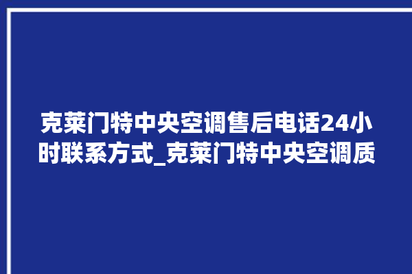 克莱门特中央空调售后电话24小时联系方式_克莱门特中央空调质量怎么样用的久吗 。克莱