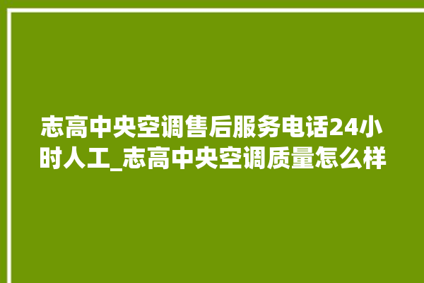 志高中央空调售后服务电话24小时人工_志高中央空调质量怎么样用的久吗 。中央空调