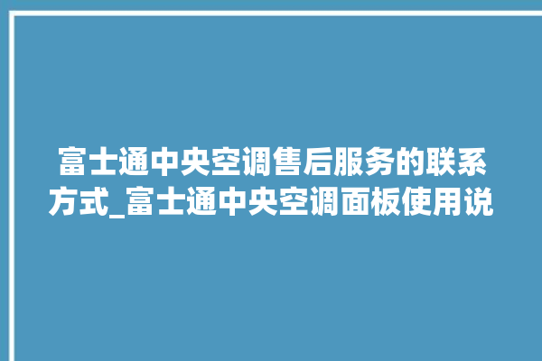 富士通中央空调售后服务的联系方式_富士通中央空调面板使用说明 。富士通