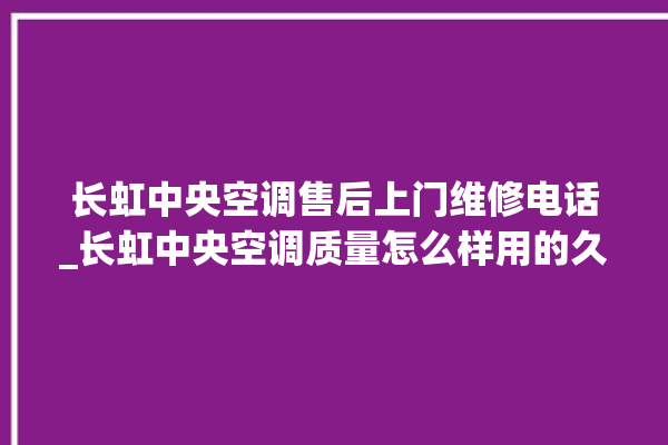 长虹中央空调售后上门维修电话_长虹中央空调质量怎么样用的久吗 。长虹