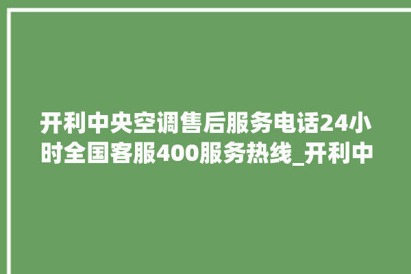 开利中央空调售后服务电话24小时全国客服400服务热线_开利中央空调制冷怎么调节 。开利