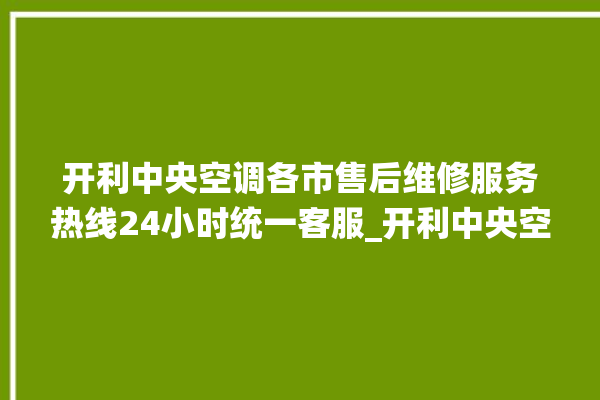 开利中央空调各市售后维修服务热线24小时统一客服_开利中央空调面板使用说明 。中央空调