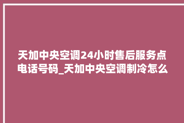 天加中央空调24小时售后服务点电话号码_天加中央空调制冷怎么调节 。中央空调