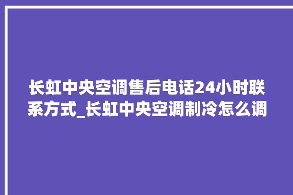 长虹中央空调售后电话24小时联系方式_长虹中央空调制冷怎么调节 。长虹