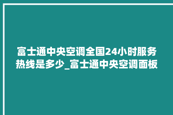 富士通中央空调全国24小时服务热线是多少_富士通中央空调面板使用说明 。富士通