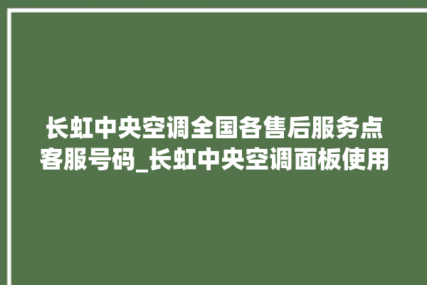 长虹中央空调全国各售后服务点客服号码_长虹中央空调面板使用说明 。长虹