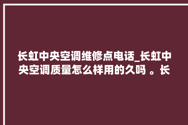 长虹中央空调维修点电话_长虹中央空调质量怎么样用的久吗 。长虹