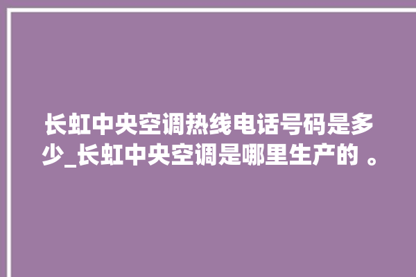 长虹中央空调热线电话号码是多少_长虹中央空调是哪里生产的 。长虹