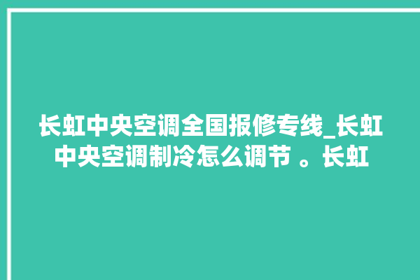 长虹中央空调全国报修专线_长虹中央空调制冷怎么调节 。长虹