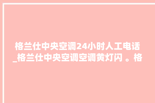 格兰仕中央空调24小时人工电话_格兰仕中央空调空调黄灯闪 。格兰仕