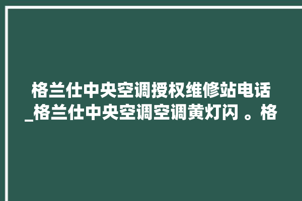 格兰仕中央空调授权维修站电话_格兰仕中央空调空调黄灯闪 。格兰仕