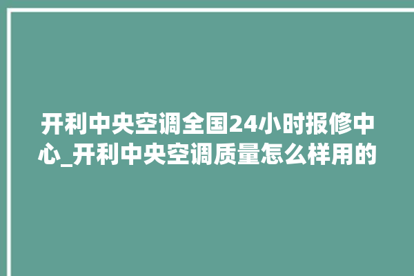 开利中央空调全国24小时报修中心_开利中央空调质量怎么样用的久吗 。中央空调