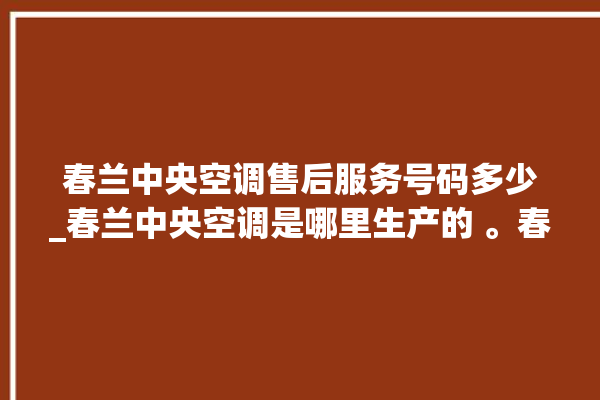 春兰中央空调售后服务号码多少_春兰中央空调是哪里生产的 。春兰